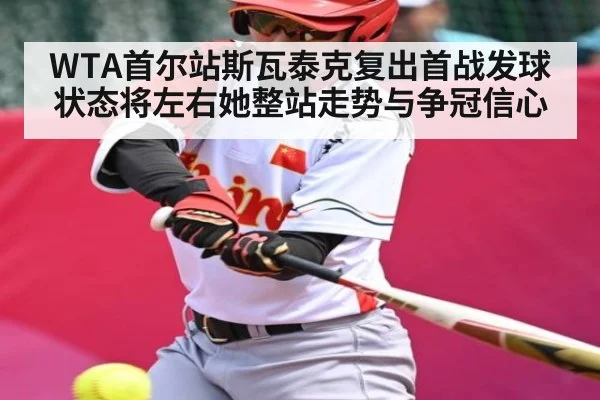 WTA首尔站斯瓦泰克复出首战发球状态将左右她整站走势与争冠信心
